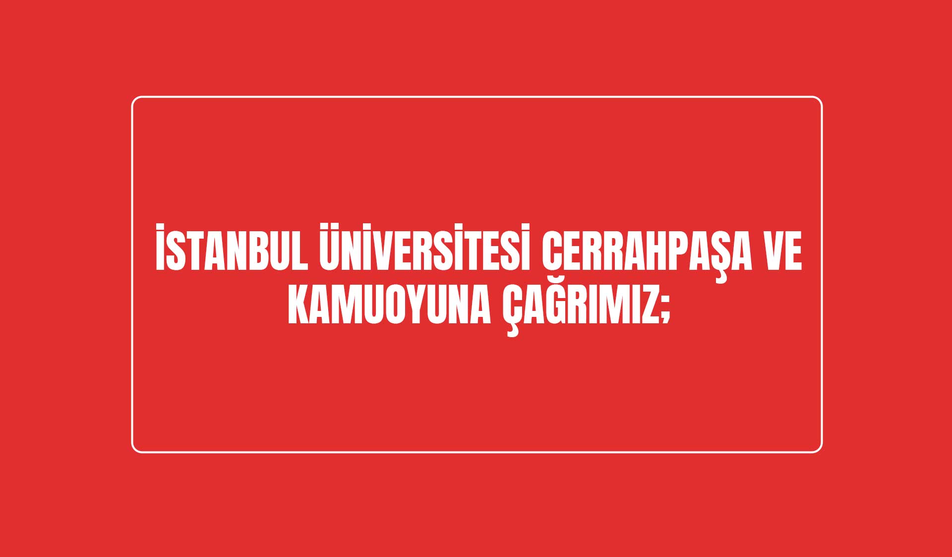 İstanbul Üniversitesi Cerrahpaşa Rektörlüğü ve Kamuoyuna Çağrımız